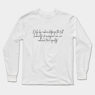 Only by acknowledging the full humanity of everyone can we achieve true equality Long Sleeve T-Shirt